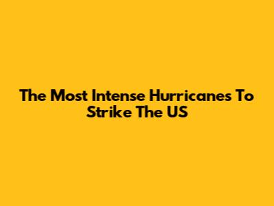 The Most Intense Hurricanes To Strike The US