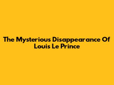 The Mysterious Disappearance Of Louis Le Prince
