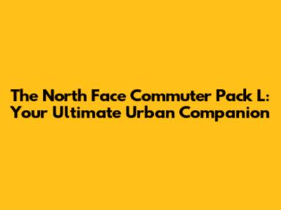 The North Face Commuter Pack L: Your Ultimate Urban Companion