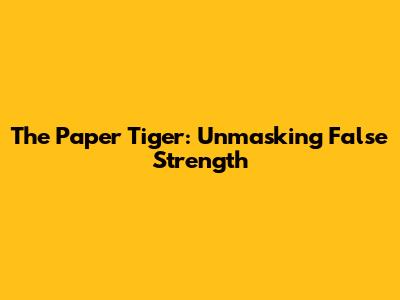 The Paper Tiger: Unmasking False Strength