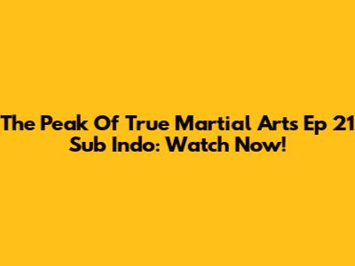 The Peak Of True Martial Arts Ep 21 Sub Indo: Watch Now!