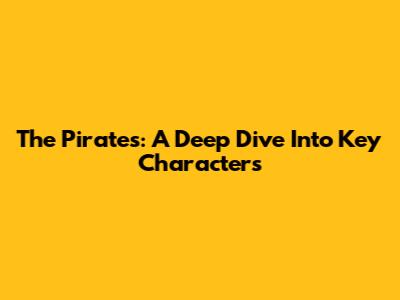 The Pirates: A Deep Dive Into Key Characters