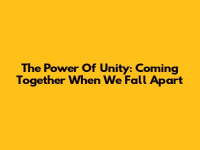 The Power Of Unity: Coming Together When We Fall Apart