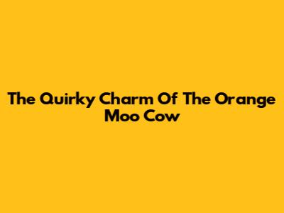The Quirky Charm Of The Orange Moo Cow