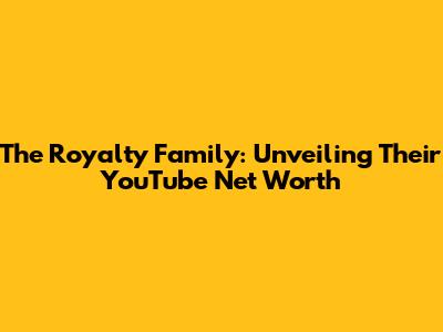 The Royalty Family: Unveiling Their YouTube Net Worth