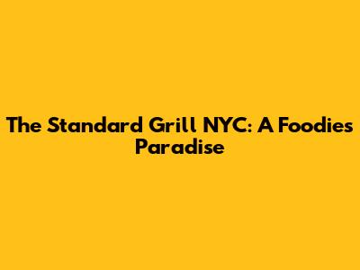 The Standard Grill NYC: A Foodie's Paradise