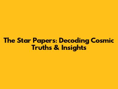 The Star Papers: Decoding Cosmic Truths & Insights