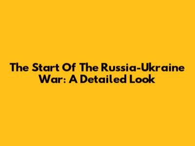 The Start Of The Russia-Ukraine War: A Detailed Look
