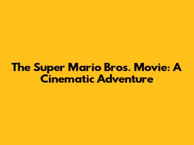 The Super Mario Bros. Movie: A Cinematic Adventure