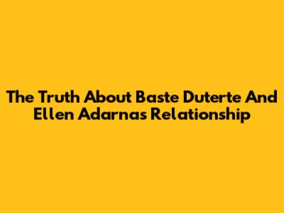 The Truth About Baste Duterte And Ellen Adarna's Relationship