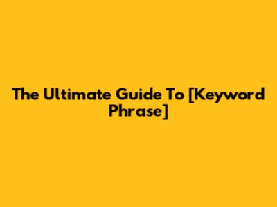 The Ultimate Guide To [Keyword Phrase]