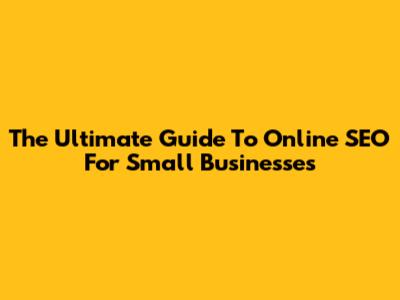 The Ultimate Guide To Online SEO For Small Businesses