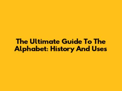The Ultimate Guide To The Alphabet: History And Uses