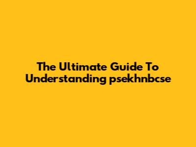 The Ultimate Guide To Understanding "psekhnbcse"