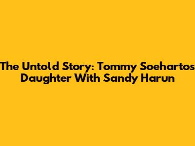 The Untold Story: Tommy Soeharto's Daughter With Sandy Harun