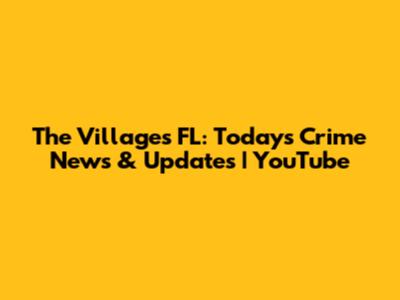 The Villages FL: Today's Crime News & Updates | YouTube
