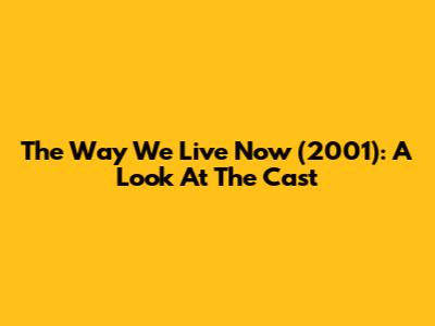 The Way We Live Now (2001): A Look At The Cast