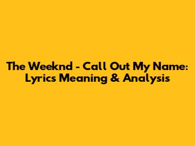 The Weeknd - Call Out My Name: Lyrics Meaning & Analysis