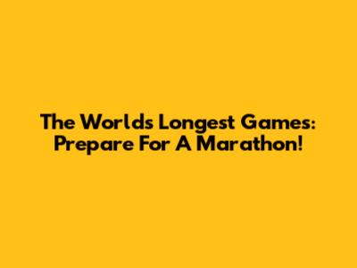 The World's Longest Games: Prepare For A Marathon!