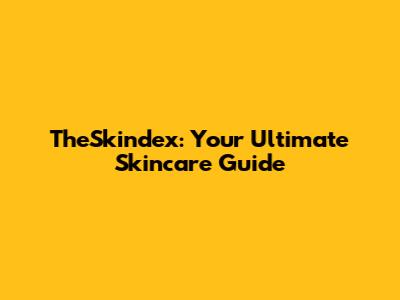 TheSkindex: Your Ultimate Skincare Guide