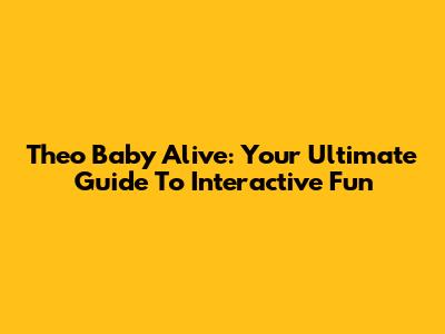 Theo Baby Alive: Your Ultimate Guide To Interactive Fun