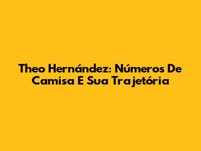 Theo Hernández: Números De Camisa E Sua Trajetória