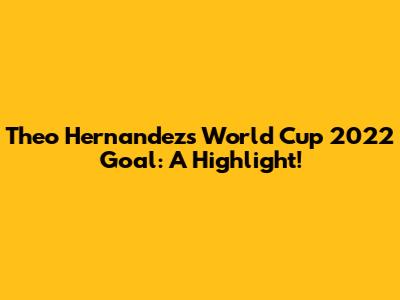 Theo Hernandez's World Cup 2022 Goal: A Highlight!