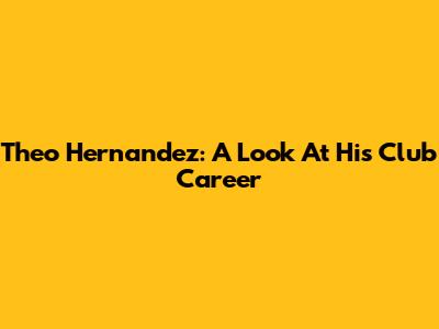 Theo Hernandez: A Look At His Club Career