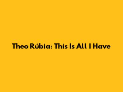 Theo Rúbia: This Is All I Have