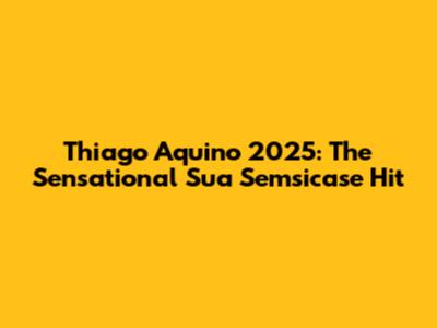 Thiago Aquino 2025:  The Sensational "Sua Semsicase" Hit