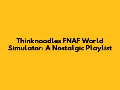 Thinknoodles FNAF World Simulator: A Nostalgic Playlist
