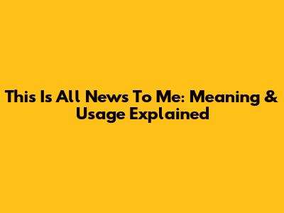 This Is All News To Me: Meaning & Usage Explained