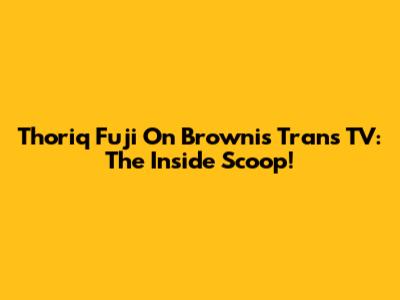 Thoriq Fuji On Brownis Trans TV: The Inside Scoop!