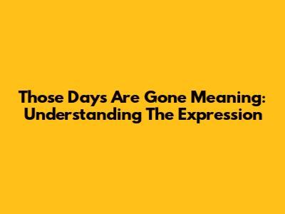 Those Days Are Gone Meaning: Understanding The Expression