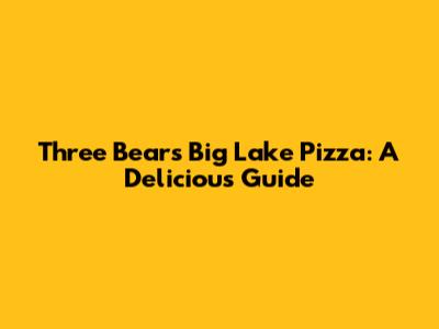 Three Bears Big Lake Pizza: A Delicious Guide
