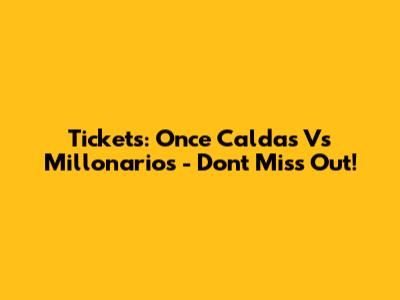 Tickets: Once Caldas Vs Millonarios - Don't Miss Out!