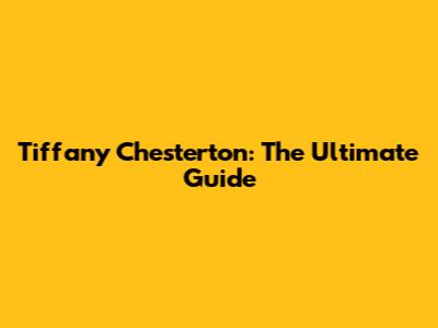 Tiffany Chesterton: The Ultimate Guide