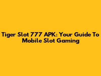 Tiger Slot 777 APK: Your Guide To Mobile Slot Gaming