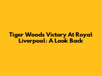 Tiger Woods' Victory At Royal Liverpool: A Look Back