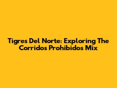 Tigres Del Norte: Exploring The Corridos Prohibidos Mix