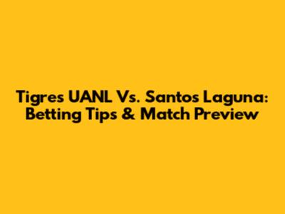 Tigres UANL Vs. Santos Laguna: Betting Tips & Match Preview