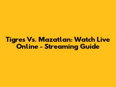 Tigres Vs. Mazatlan: Watch Live Online - Streaming Guide