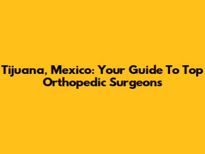 Tijuana, Mexico: Your Guide To Top Orthopedic Surgeons