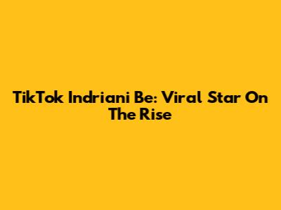 TikTok Indriani Be: Viral Star On The Rise