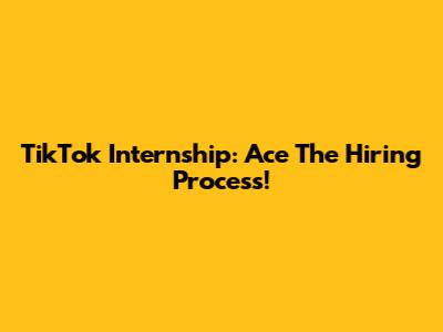 TikTok Internship: Ace The Hiring Process!