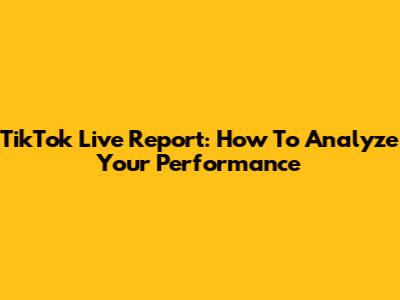 TikTok Live Report: How To Analyze Your Performance