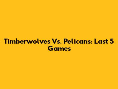 Timberwolves Vs. Pelicans: Last 5 Games