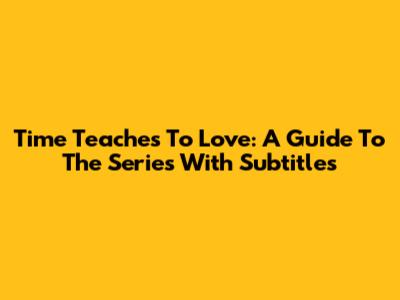 Time Teaches To Love: A Guide To The Series With Subtitles