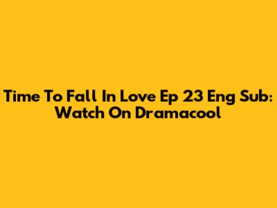 Time To Fall In Love Ep 23 Eng Sub: Watch On Dramacool