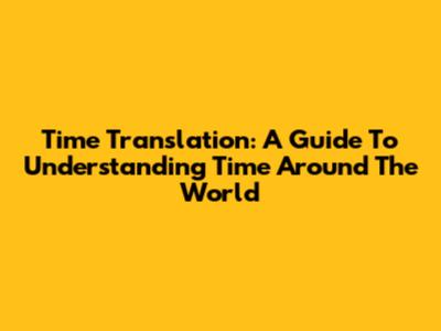 Time Translation: A Guide To Understanding Time Around The World